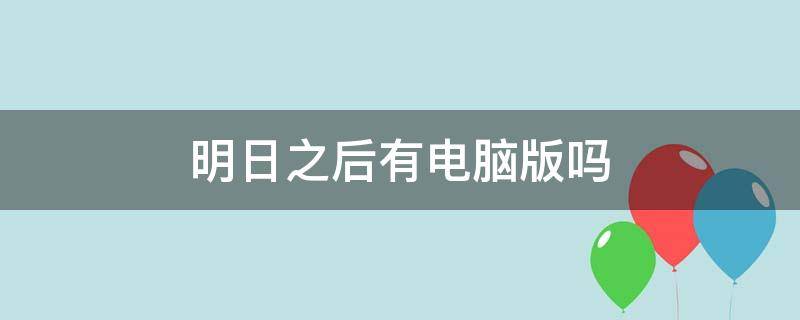 明日之后有电脑版吗（明日之后有电脑版吗不是模拟器的）