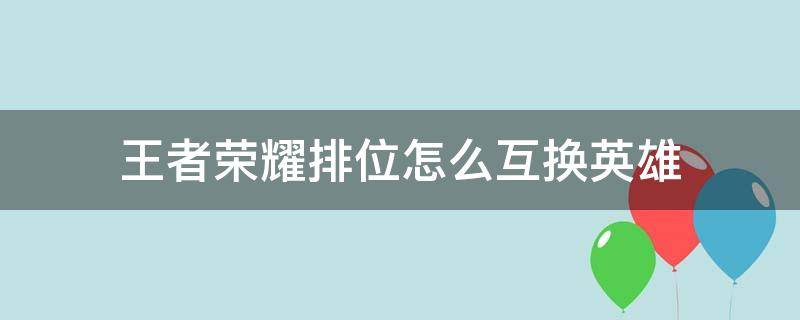 王者荣耀排位怎么互换英雄（王者荣耀排位怎么互换英雄、互换键是怎么按出来的）