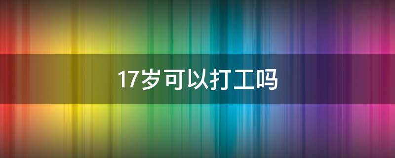 17岁可以打工吗（未满17岁可以打工吗）