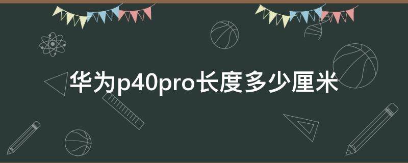 华为p40pro长度多少厘米（华为P40pro长度多少）