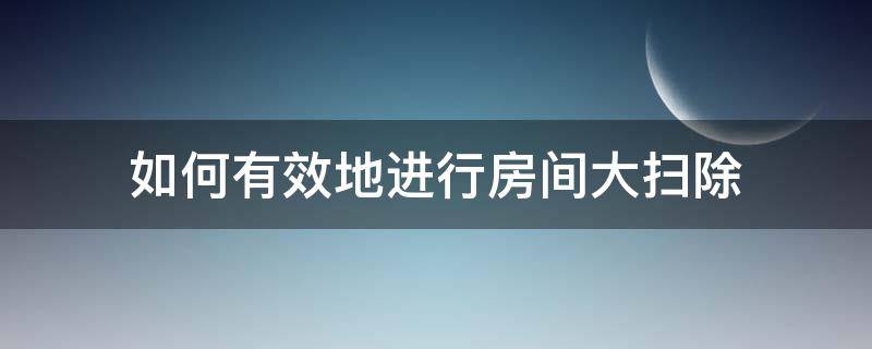 如何有效地进行房间大扫除 怎么有效打扫房间