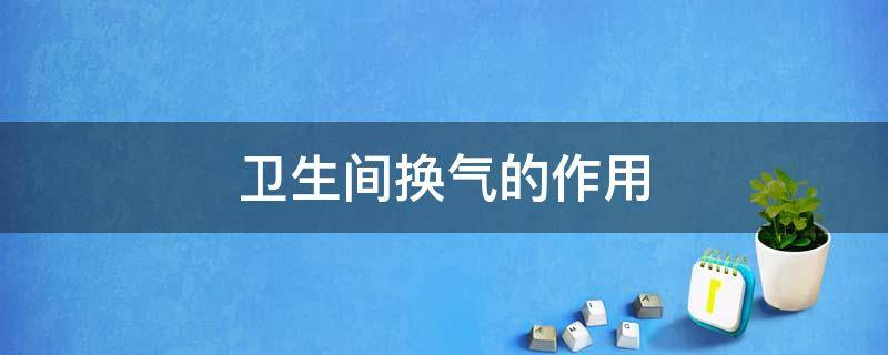 卫生间换气的作用（卫生间的换气有用吗）