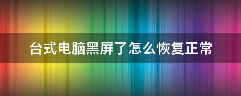 台式电脑黑屏了怎么恢复正常（台式电脑桌面黑屏了怎样恢复）