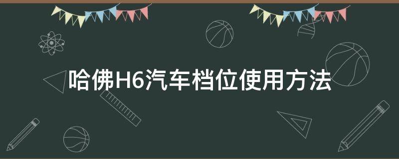 哈佛H6汽车档位使用方法 h6档位怎么使用