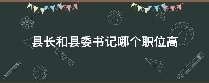 县长和县委书记哪个职位高（县长和县委书记哪个职位高商城县县长是谁）