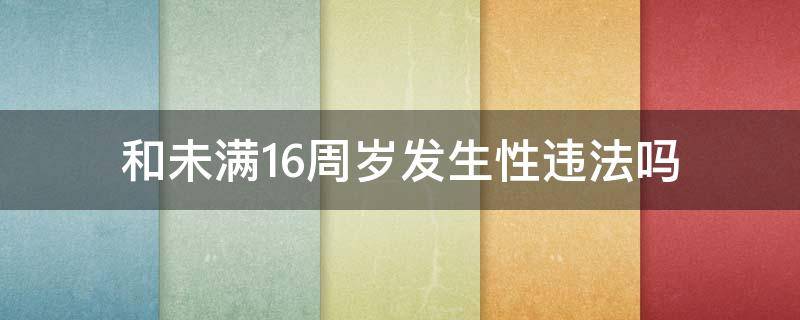 和未满16周岁发生性违法吗（未满16周岁自愿发生性是违法吗）