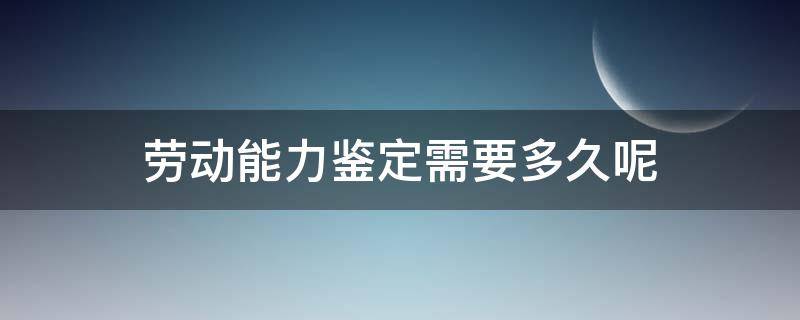 劳动能力鉴定需要多久呢 劳动能力鉴定结果需要多长时间