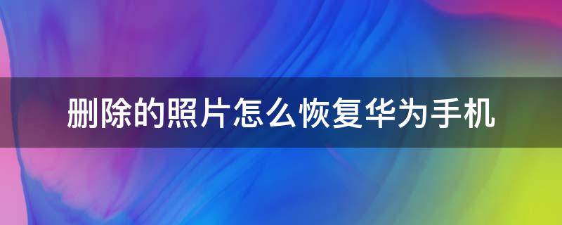 删除的照片怎么恢复华为手机 华为手机怎样恢复删除照片