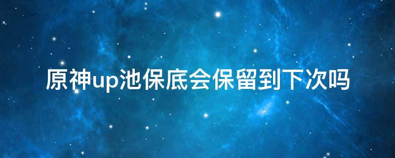 原神up池保底会保留到下次吗（原神up池如果时间过了保底会不会重新开始）