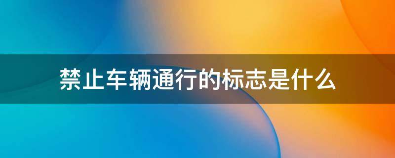 禁止车辆通行的标志是什么 禁止各种车辆通行标志