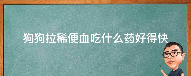 狗狗拉稀便血吃什么药好得快（小狗拉血便吃什么药好得快）