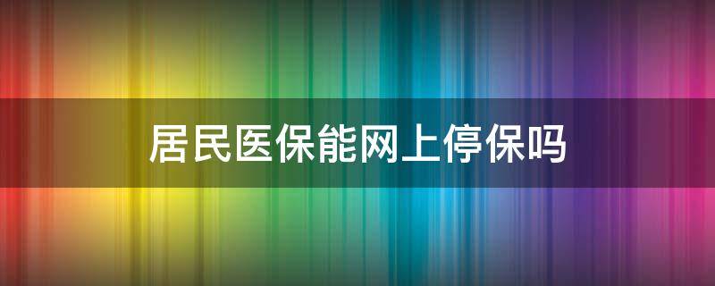 居民医保能网上停保吗（城乡居民医保能网上停保吗）