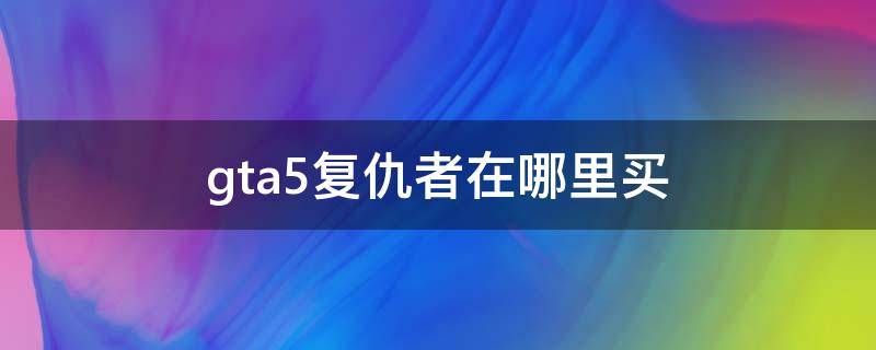 gta5复仇者在哪里买 GTA5复仇者在哪里买