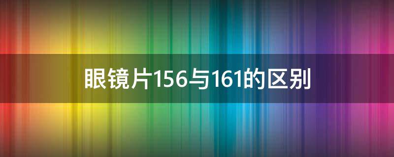 眼镜片1.56与1.61的区别 眼镜片1.60和1.74区别