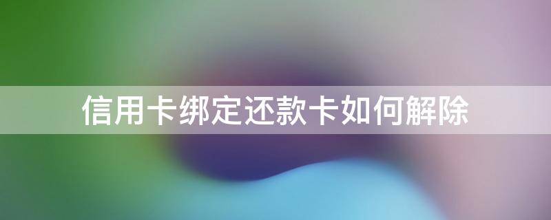 信用卡绑定还款卡如何解除（银行卡怎么解绑信用卡还款）