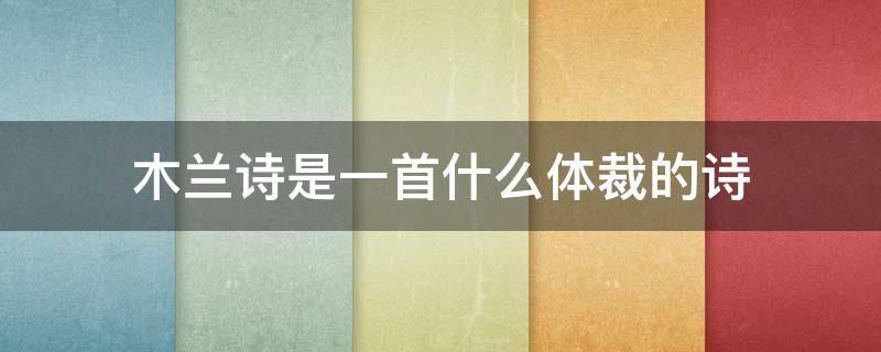 木兰诗是一首什么体裁的诗 木兰诗是一首什么体裁的诗选自谁编的什么