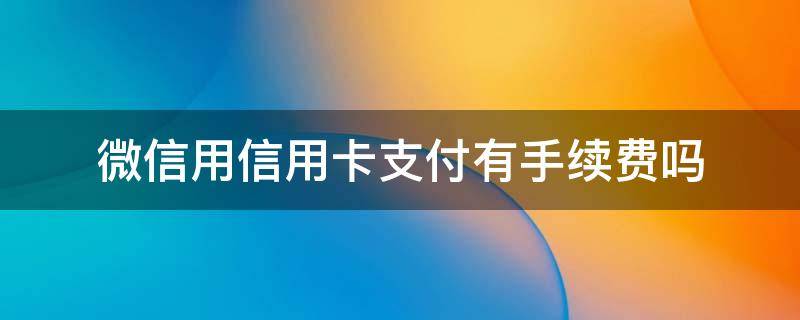 微信用信用卡支付有手续费吗（微信用信用卡支付要手续费吗）