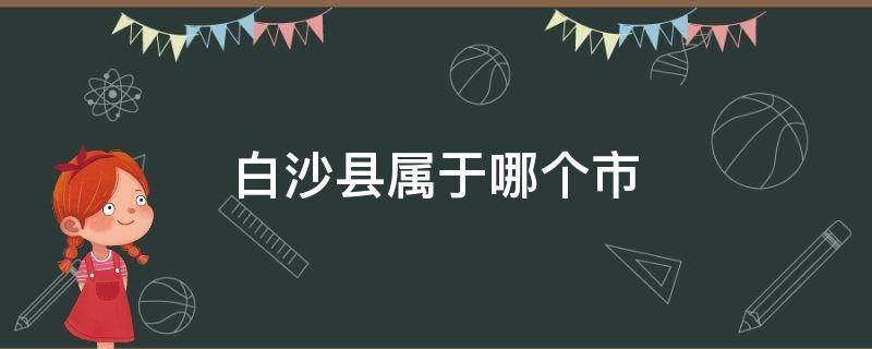 白沙县属于哪个市 白沙县属于哪个市管辖