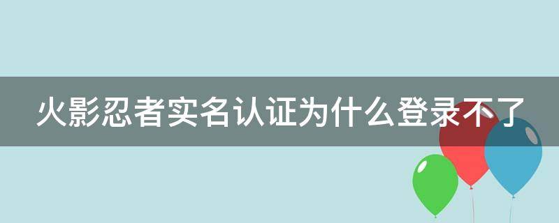 火影忍者实名认证为什么登录不了 火影忍者实名认证为什么登录不了账号