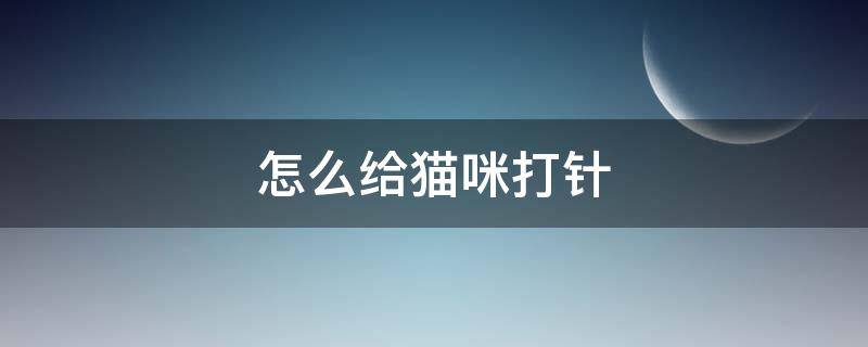 怎么给猫咪打针 怎么给猫咪打针不疼