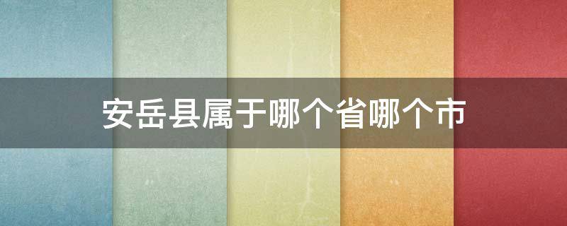 安岳县属于哪个省哪个市（四川省岳安县属于哪个市）