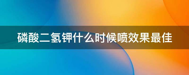 磷酸二氢钾什么时候喷效果最佳 磷酸二氢钾什么时候喷最合适