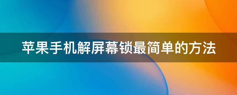 苹果手机解屏幕锁最简单的方法 苹果手机解屏幕锁最简单的方法打不开