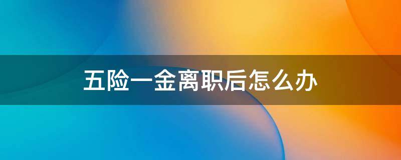 五险一金离职后怎么办 公司五险一金离职后怎么办