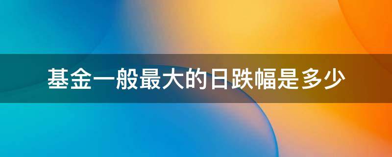 基金一般最大的日跌幅是多少 基金一般涨跌幅有多大