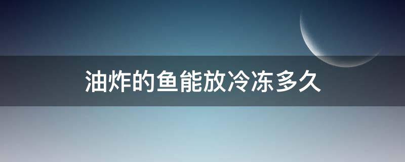 油炸的鱼能放冷冻多久 油炸过的鱼可以冷冻吗