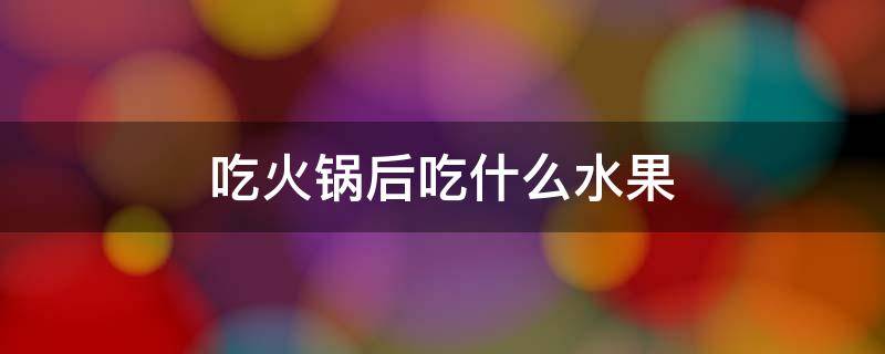 吃火锅后吃什么水果 吃火锅后吃什么水果减肥不长胖