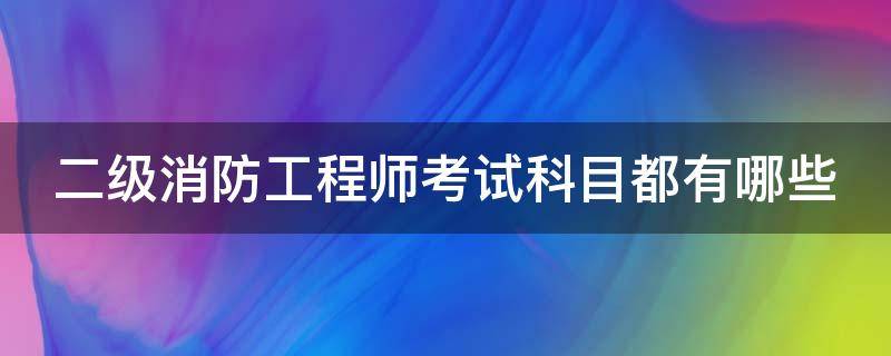 二级消防工程师考试科目都有哪些 二级消防工程师考试科目都有哪些内容