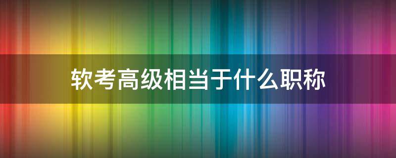 软考高级相当于什么职称（软考高级证书算高级职称吗）