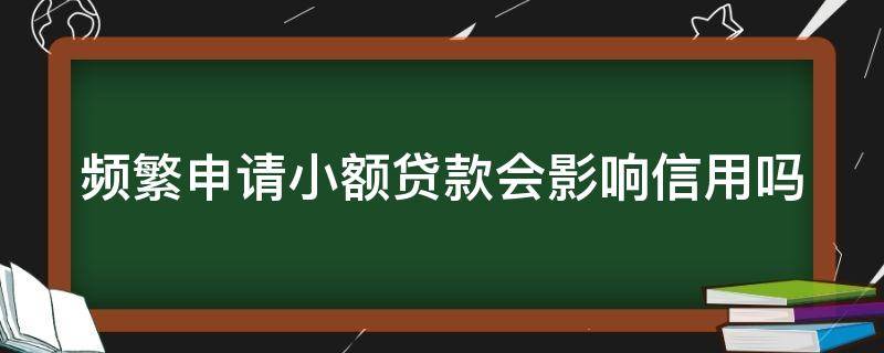 频繁申请小额贷款会影响信用吗（频繁申请小额贷款会影响信用吗）