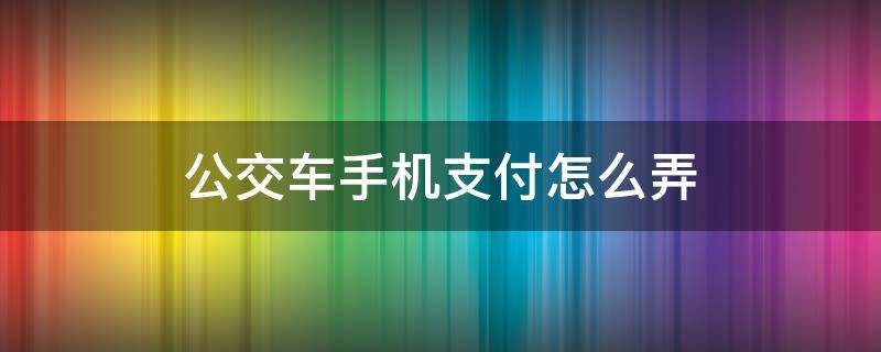 公交车手机支付怎么弄（曲靖公交车手机支付怎么弄）