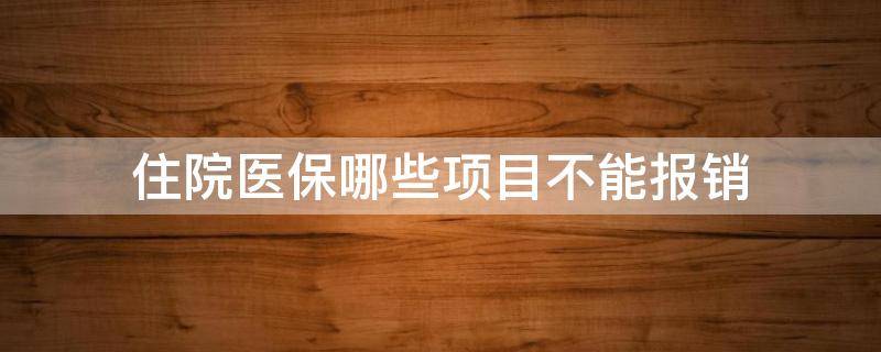 住院医保哪些项目不能报销（住院费用哪些医保不能报销）