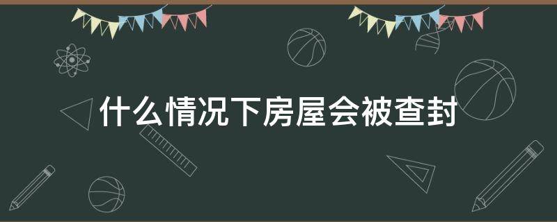 什么情况下房屋会被查封（房子什么情况下会查封）