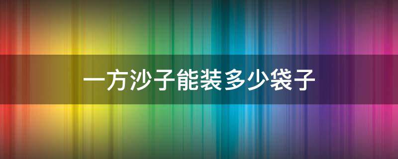 一方沙子能装多少袋子 一方沙子大概能装多少袋子