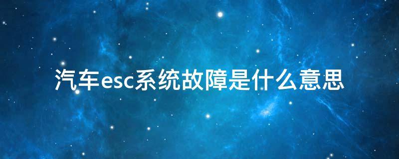 汽车esc系统故障是什么意思 汽车esc系统故障是什么意思领克