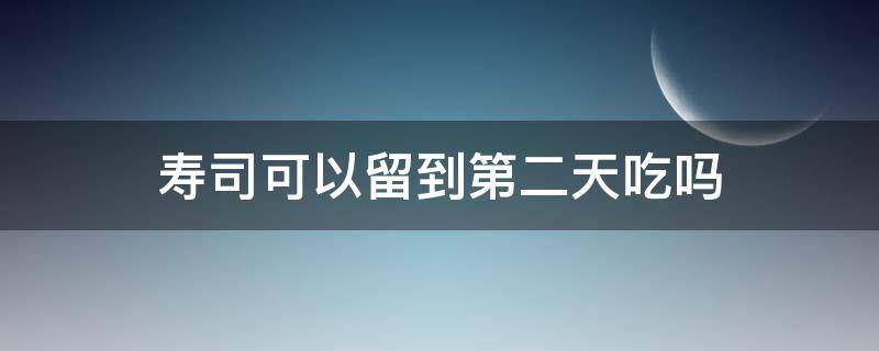 寿司可以留到第二天吃吗 肉松寿司可以留到第二天吃吗