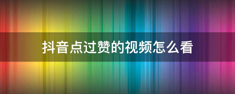 抖音点过赞的视频怎么看（抖音里点赞过的视频怎么看）