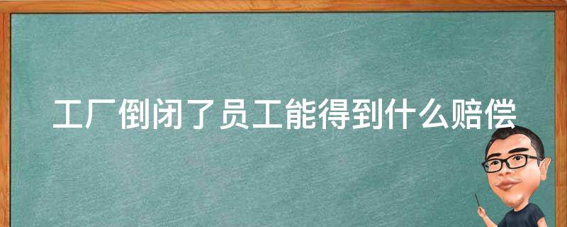 工厂倒闭了员工能得到什么赔偿 工厂倒闭了员工能得到什么赔偿吗无劳动合同