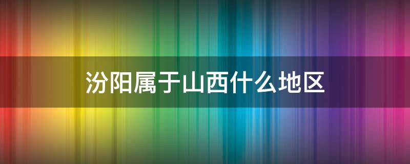 汾阳属于山西什么地区 山西汾阳属于哪