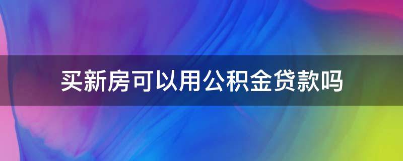 买新房可以用公积金贷款吗（买新房能用公积金贷款吗）