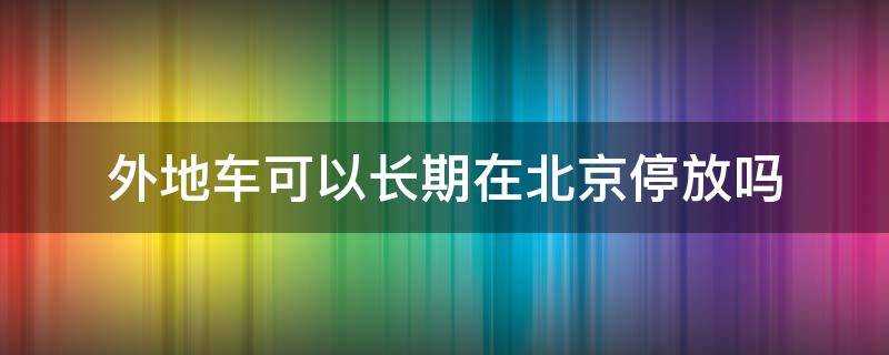 外地车可以长期在北京停放吗 外地车能停在北京吗