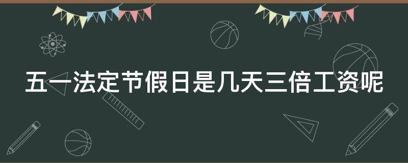 五一法定节假日是几天三倍工资呢 五一法定节假日有几天三倍工资