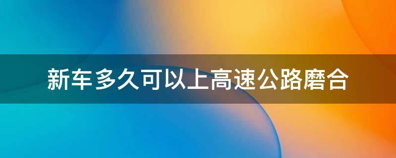 新车多久可以上高速公路磨合 新车多公里才能上高速磨合