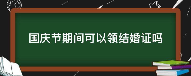 国庆节期间可以领结婚证吗 国庆期间可以领结婚证么