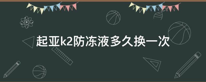 起亚k2防冻液多久换一次 k2防冻液多长时间换