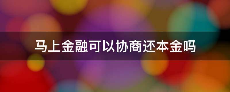 马上金融可以协商还本金吗 马上金融可以申请还本金吗